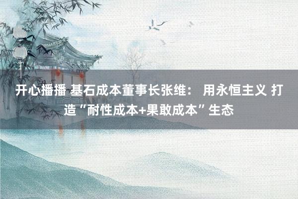 开心播播 基石成本董事长张维： 用永恒主义 打造“耐性成本+果敢成本”生态