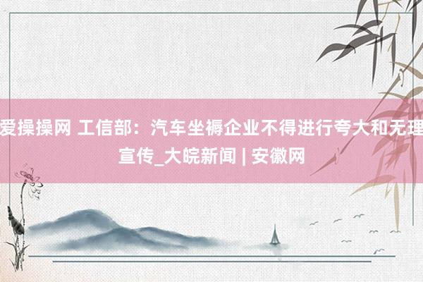 爱操操网 工信部：汽车坐褥企业不得进行夸大和无理宣传_大皖新闻 | 安徽网