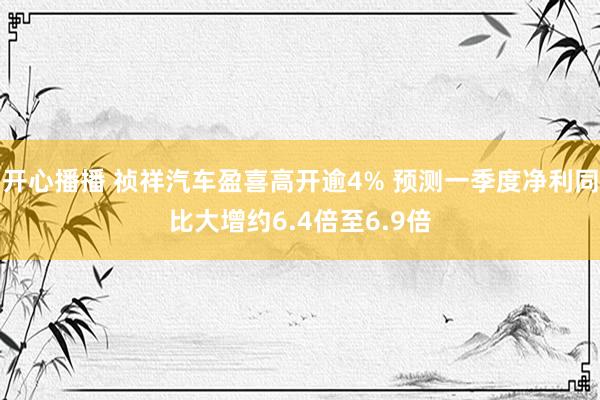 开心播播 祯祥汽车盈喜高开逾4% 预测一季度净利同比大增约6.4倍至6.9倍