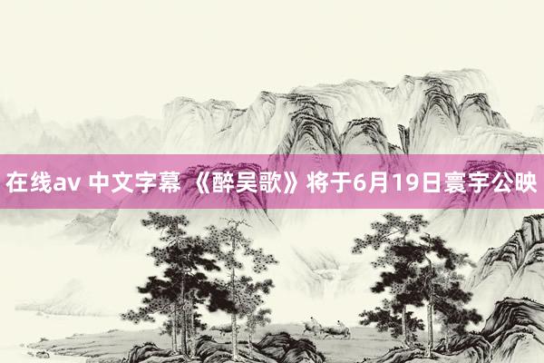 在线av 中文字幕 《醉吴歌》将于6月19日寰宇公映
