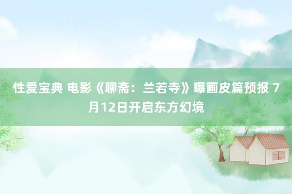 性爱宝典 电影《聊斋：兰若寺》曝画皮篇预报 7月12日开启东方幻境