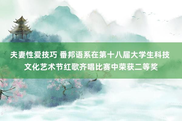 夫妻性爱技巧 番邦语系在第十八届大学生科技 文化艺术节红歌齐唱比赛中荣获二等奖